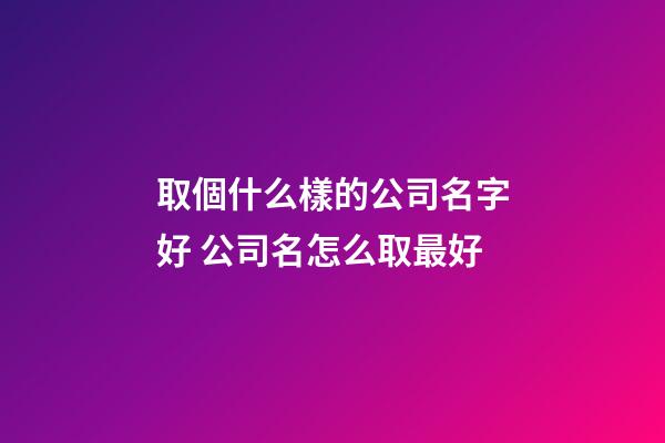 取個什么樣的公司名字好 公司名怎么取最好